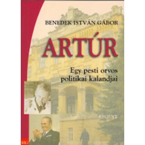 Benedek István Gábor: Artúr. Egy pesti orvos politikai kalandjai