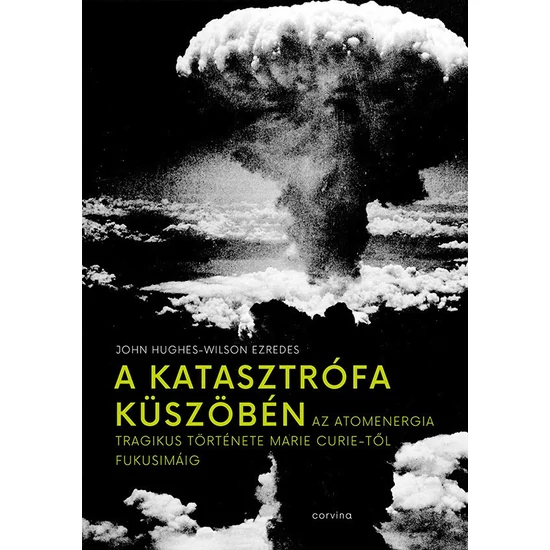 John Hughes-Wilson ezredes : A katasztrófa küszöbén - Az atomenergia tragikus története Marie Curie-től Fukusimáig 