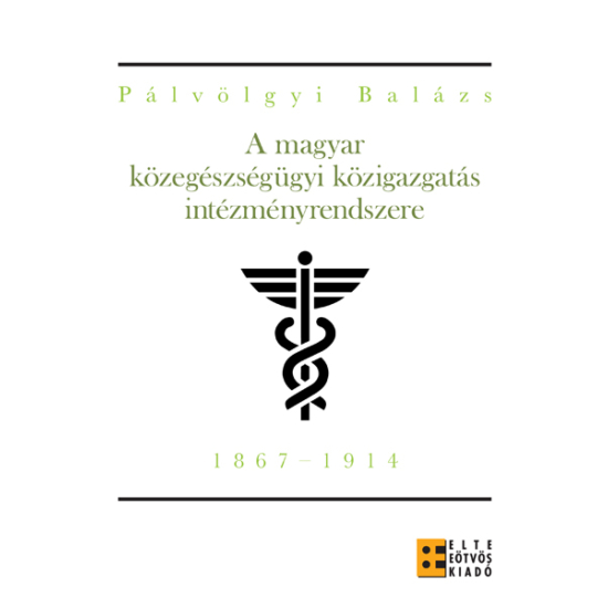 Pálvölgyi Balázs: A magyar közegészségügyi közigazgatás intézményrendszere (1867-1914)