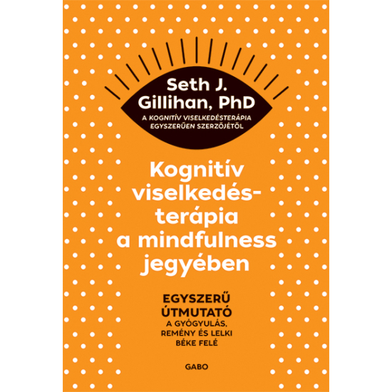 Seth J. Gillihan : Kognitív viselkedésterápia a mindfulness jegyében: Egyszerű útmutató a gyógyulás, remény és lelki béke felé 