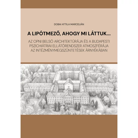 Dobai Attila Marcelián : A Lipótmező, ahogy mi láttuk...- Az OPNI belső architektúrája és a budapesti pszichiátriai ellátórendszer atmoszférája az intézménymegszüntetések árnyékában